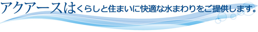 アクアースは、くらしと住まいに快適な水まわりをご提供します。