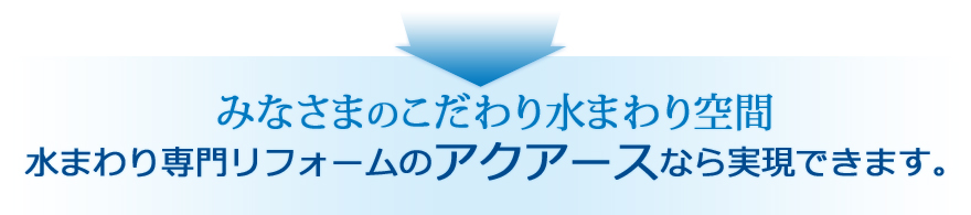 みなさまのこだわり水まわり空間 水まわり専門リフォームのアクアースなら実現できます。