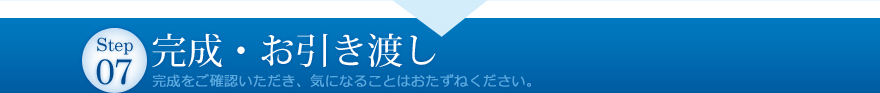 完成・お引き渡し 完成をご確認いただき、きになることはおたずねください