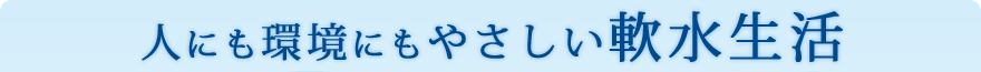 人にも環境にもやさしい軟水生活
