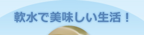 軟水で美味しい生活