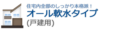 住宅内全部のしっかり本格派!オール軟水タイプ(戸建用)
